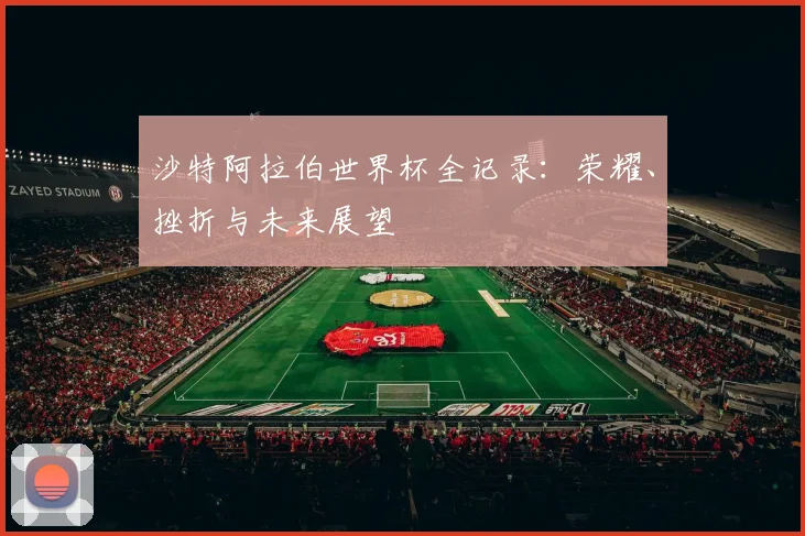 沙特阿拉伯世界杯全记录:荣耀、挫折与未来展望