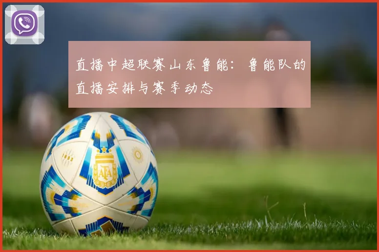 直播中超联赛山东鲁能:鲁能队的直播安排与赛季动态