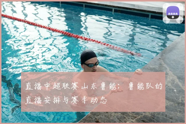 直播中超联赛山东鲁能:鲁能队的直播安排与赛季动态