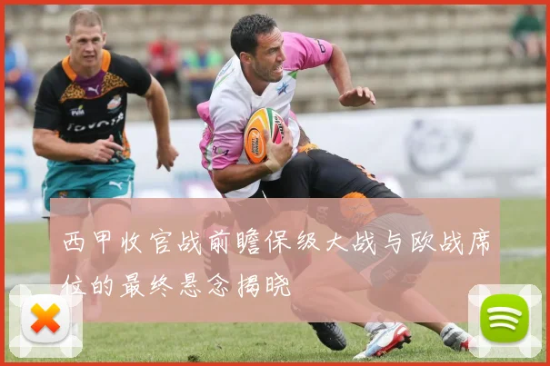 西甲收官战前瞻保级大战与欧战席位的最终悬念揭晓