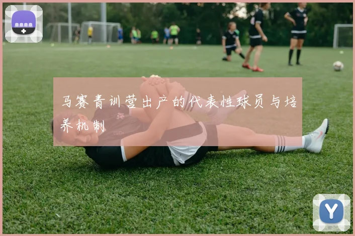 马赛青训营出产的代表性球员与培养机制
